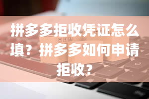 拼多多拒收凭证怎么填？拼多多如何申请拒收？