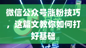 微信公众号涨粉技巧，这篇文教你如何打好基础