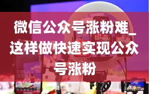 微信公众号涨粉难_这样做快速实现公众号涨粉