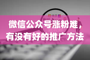 微信公众号涨粉难，有没有好的推广方法