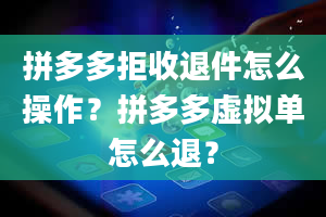 拼多多拒收退件怎么操作？拼多多虚拟单怎么退？