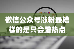 微信公众号涨粉最糟糕的是只会蹭热点