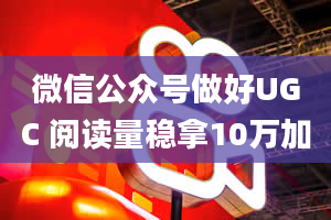 微信公众号做好UGC 阅读量稳拿10万加