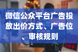 微信公众平台广告投放出价方式、广告位、审核规则