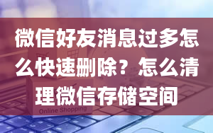 微信好友消息过多怎么快速删除？怎么清理微信存储空间