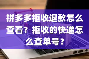 拼多多拒收退款怎么查看？拒收的快递怎么查单号？