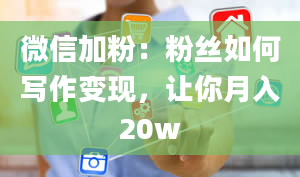 微信加粉：粉丝如何写作变现，让你月入20w