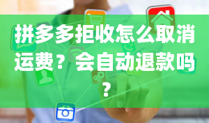 拼多多拒收怎么取消运费？会自动退款吗？