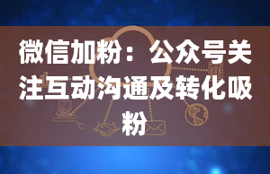 微信加粉：公众号关注互动沟通及转化吸粉