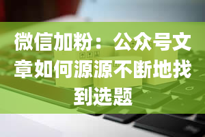 微信加粉：公众号文章如何源源不断地找到选题