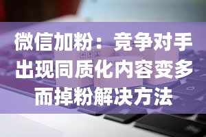 微信加粉：竞争对手出现同质化内容变多而掉粉解决方法