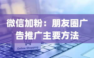 微信加粉：朋友圈广告推广主要方法