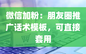 微信加粉：朋友圈推广话术模板，可直接套用