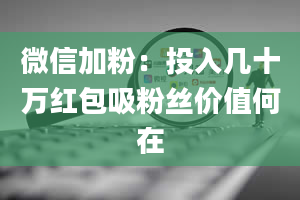 微信加粉：投入几十万红包吸粉丝价值何在