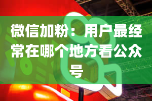 微信加粉：用户最经常在哪个地方看公众号