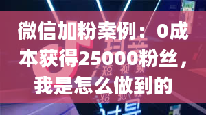 微信加粉案例：0成本获得25000粉丝，我是怎么做到的