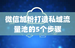 微信加粉打造私域流量池的5个步骤