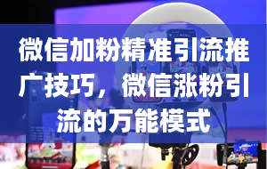 微信加粉精准引流推广技巧，微信涨粉引流的万能模式