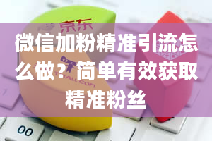 微信加粉精准引流怎么做？简单有效获取精准粉丝