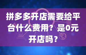 拼多多开店需要给平台什么费用？是0元开店吗？