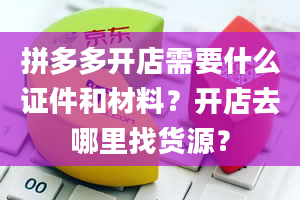 拼多多开店需要什么证件和材料？开店去哪里找货源？