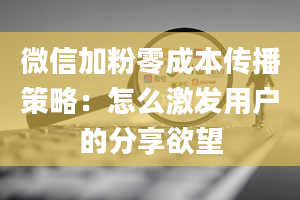 微信加粉零成本传播策略：怎么激发用户的分享欲望