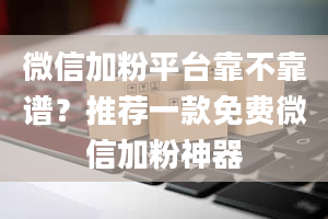 微信加粉平台靠不靠谱？推荐一款免费微信加粉神器