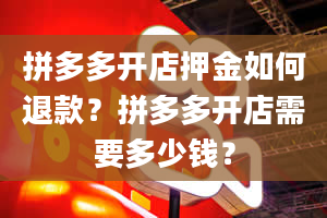 拼多多开店押金如何退款？拼多多开店需要多少钱？