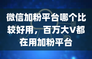 微信加粉平台哪个比较好用，百万大V都在用加粉平台