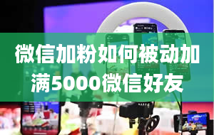 微信加粉如何被动加满5000微信好友