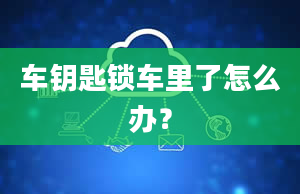 车钥匙锁车里了怎么办？