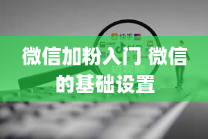 微信加粉入门 微信的基础设置