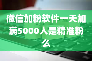 微信加粉软件一天加满5000人是精准粉么