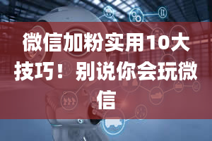 微信加粉实用10大技巧！别说你会玩微信