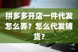 拼多多开店一件代发怎么弄？怎么代发铺货？