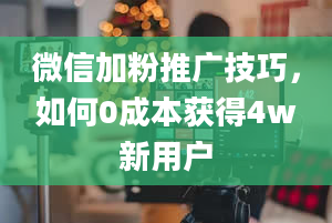 微信加粉推广技巧，如何0成本获得4w新用户