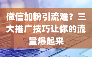 微信加粉引流难？三大推广技巧让你的流量爆起来