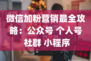 微信加粉营销最全攻略：公众号 个人号 社群 小程序