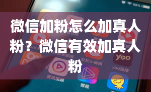 微信加粉怎么加真人粉？微信有效加真人粉