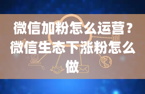 微信加粉怎么运营？微信生态下涨粉怎么做