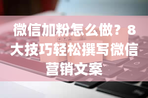 微信加粉怎么做？8大技巧轻松撰写微信营销文案