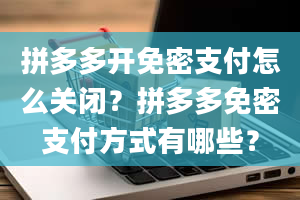 拼多多开免密支付怎么关闭？拼多多免密支付方式有哪些？