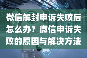 微信解封申诉失败后怎么办？微信申诉失败的原因与解决方法