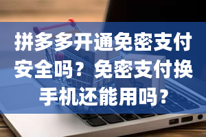 拼多多开通免密支付安全吗？免密支付换手机还能用吗？