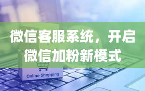 微信客服系统，开启微信加粉新模式