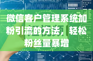 微信客户管理系统加粉引流的方法，轻松粉丝量暴增