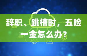 辞职、跳槽时，五险一金怎么办？