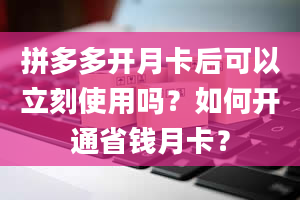 拼多多开月卡后可以立刻使用吗？如何开通省钱月卡？