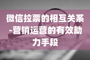 微信拉票的相互关系-营销运营的有效助力手段