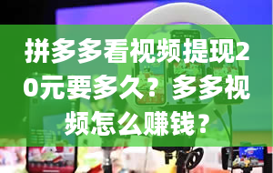 拼多多看视频提现20元要多久？多多视频怎么赚钱？